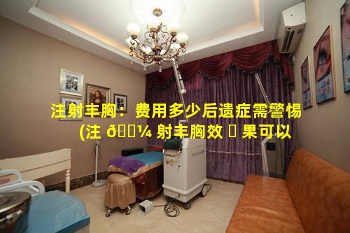 注射丰胸：费用多少后遗症需警惕(注 🌼 射丰胸效 ☘ 果可以维持多久有危害吗)